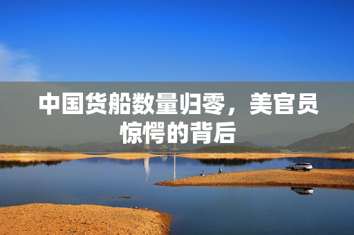 中国货船数量归零，美官员惊愕的背后