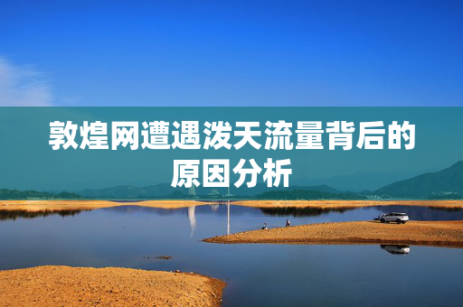 敦煌网遭遇泼天流量背后的原因分析