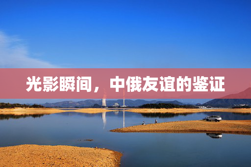 光影瞬间，中俄友谊的鉴证