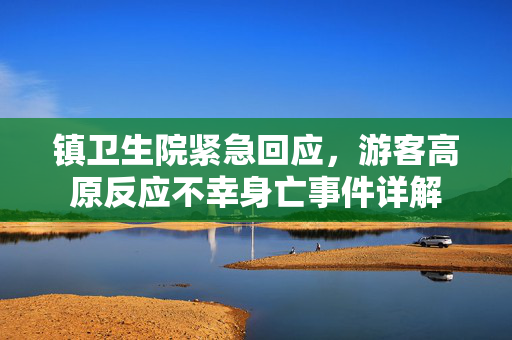 镇卫生院紧急回应，游客高原反应不幸身亡事件详解