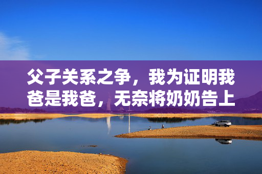父子关系之争，我为证明我爸是我爸，无奈将奶奶告上法庭