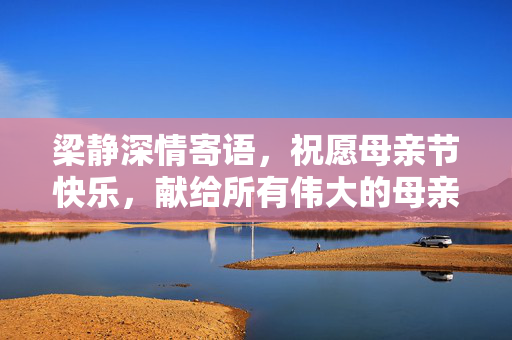 梁静深情寄语，祝愿母亲节快乐，献给所有伟大的母亲们