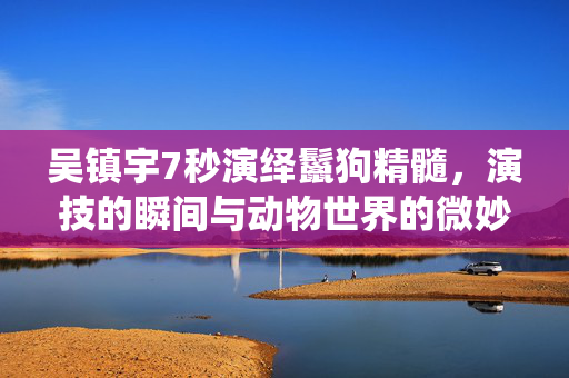 吴镇宇7秒演绎鬣狗精髓，演技的瞬间与动物世界的微妙关系