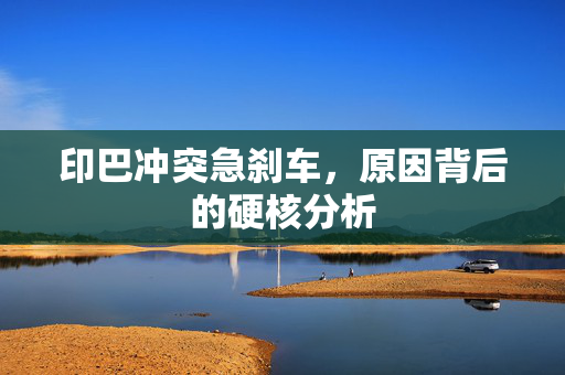 印巴冲突急刹车，原因背后的硬核分析