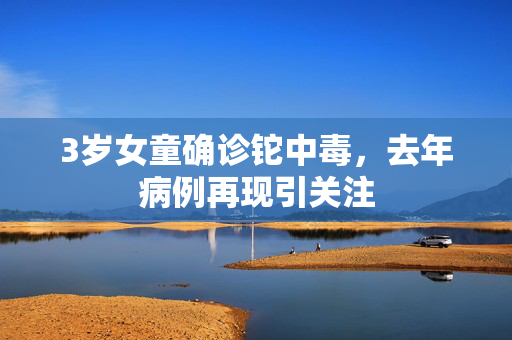 3岁女童确诊铊中毒，去年病例再现引关注