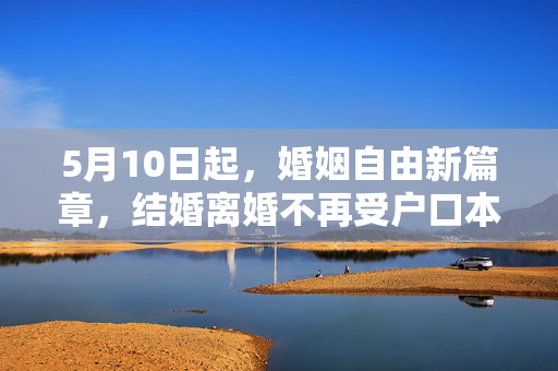 5月10日起，婚姻自由新篇章，结婚离婚不再受户口本限制