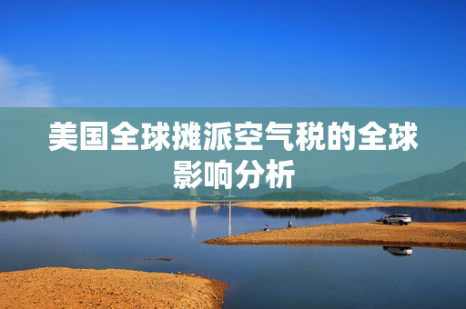 美国全球摊派空气税的全球影响分析