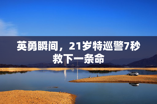 英勇瞬间，21岁特巡警7秒救下一条命