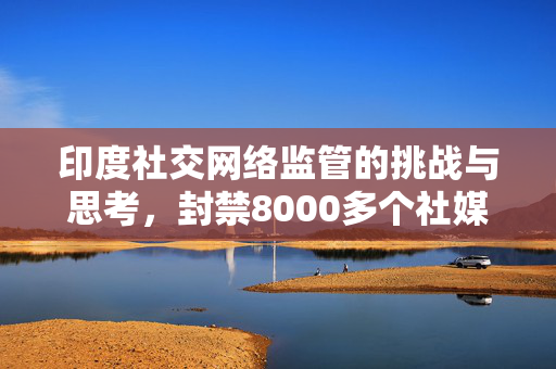 印度社交网络监管的挑战与思考，封禁8000多个社媒账号的背后
