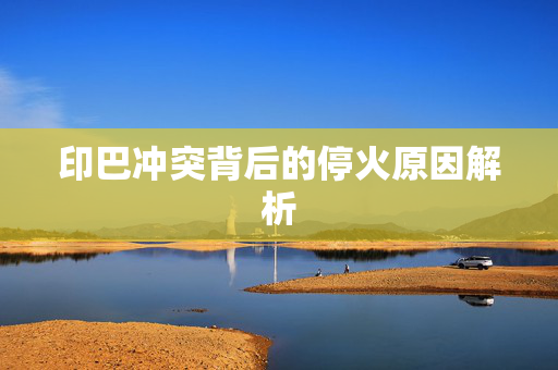 印巴冲突背后的停火原因解析