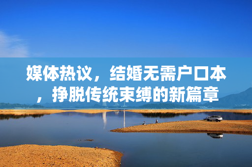媒体热议，结婚无需户口本，挣脱传统束缚的新篇章