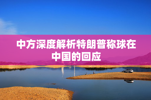 中方深度解析特朗普称球在中国的回应