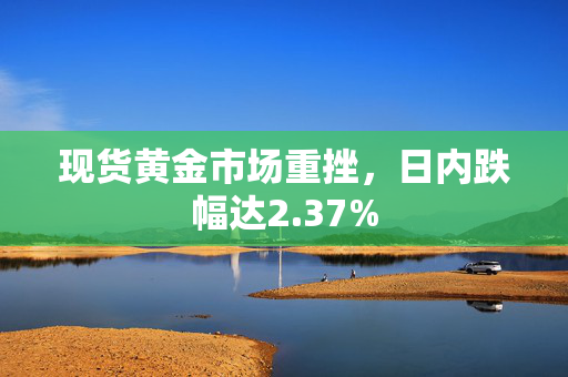 现货黄金市场重挫，日内跌幅达2.37%