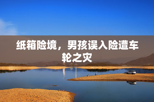 纸箱险境，男孩误入险遭车轮之灾