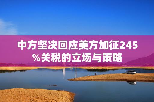 中方坚决回应美方加征245%关税的立场与策略