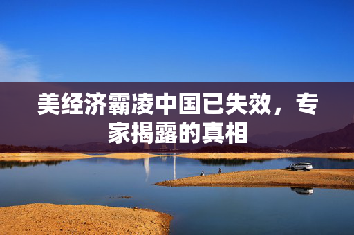 美经济霸凌中国已失效，专家揭露的真相