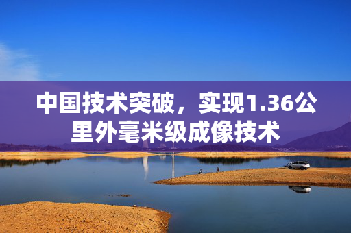 中国技术突破，实现1.36公里外毫米级成像技术