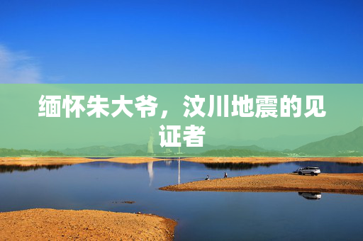 缅怀朱大爷，汶川地震的见证者