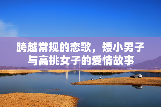 跨越常规的恋歌，矮小男子与高挑女子的爱情故事