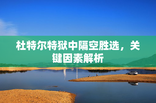 杜特尔特狱中隔空胜选，关键因素解析