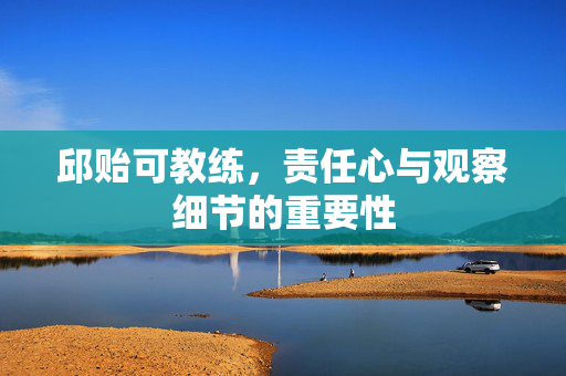 邱贻可教练，责任心与观察细节的重要性