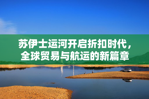 苏伊士运河开启折扣时代，全球贸易与航运的新篇章