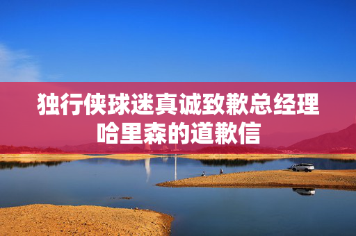 独行侠球迷真诚致歉总经理哈里森的道歉信