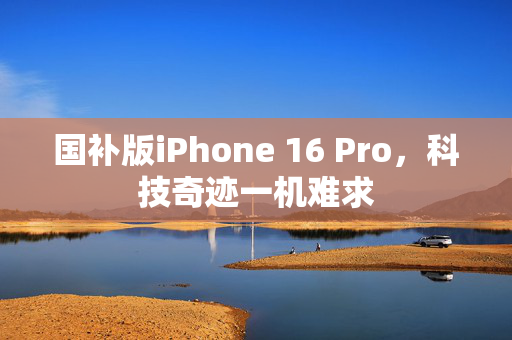 国补版iPhone 16 Pro，科技奇迹一机难求