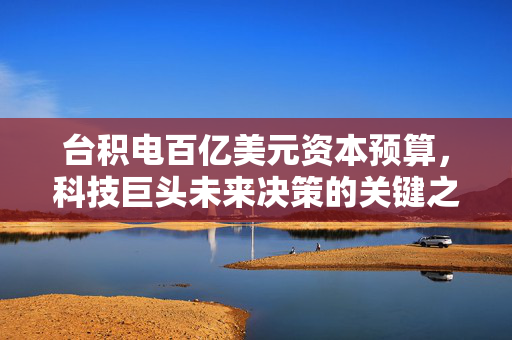 台积电百亿美元资本预算，科技巨头未来决策的关键之选