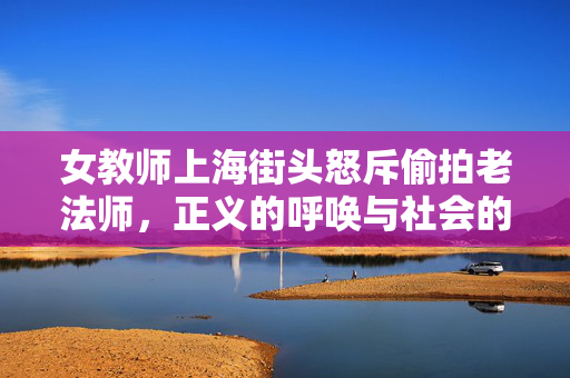 女教师上海街头怒斥偷拍老法师，正义的呼唤与社会的觉醒