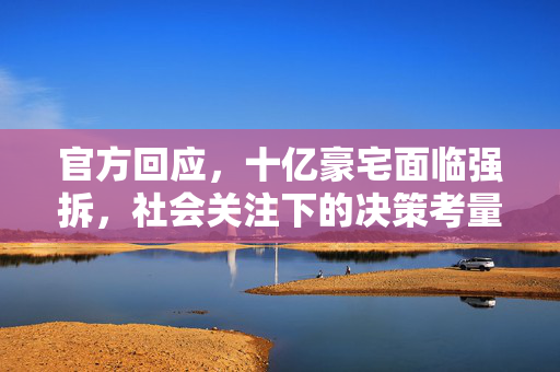 官方回应，十亿豪宅面临强拆，社会关注下的决策考量