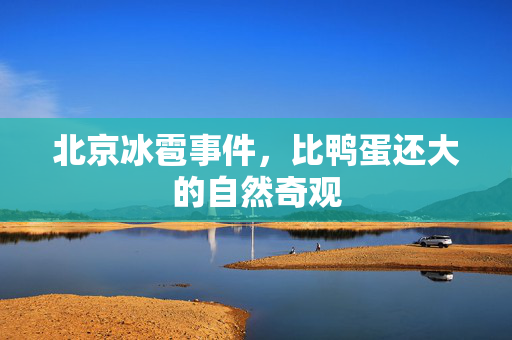 北京冰雹事件，比鸭蛋还大的自然奇观