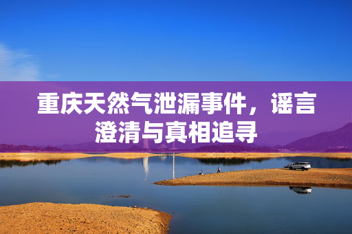 重庆天然气泄漏事件，谣言澄清与真相追寻