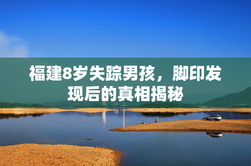 福建8岁失踪男孩，脚印发现后的真相揭秘