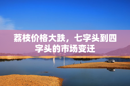 荔枝价格大跌，七字头到四字头的市场变迁