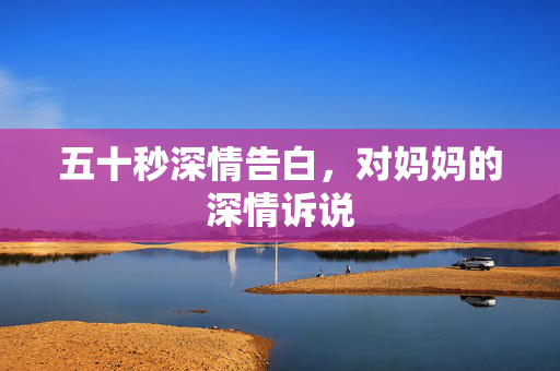 五十秒深情告白，对妈妈的深情诉说