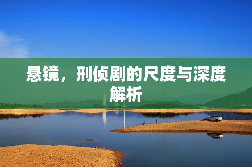 悬镜，刑侦剧的尺度与深度解析