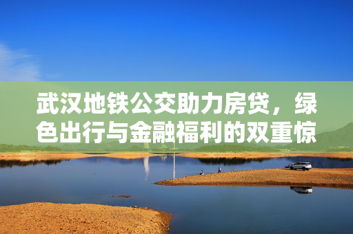 武汉地铁公交助力房贷，绿色出行与金融福利的双重惊喜