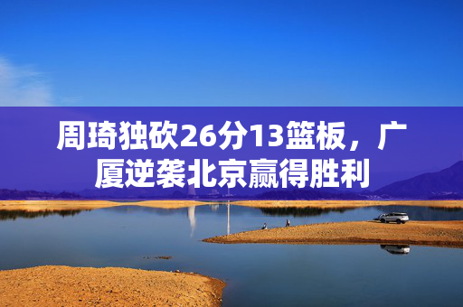 周琦独砍26分13篮板，广厦逆袭北京赢得胜利