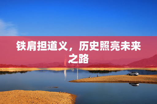 铁肩担道义，历史照亮未来之路