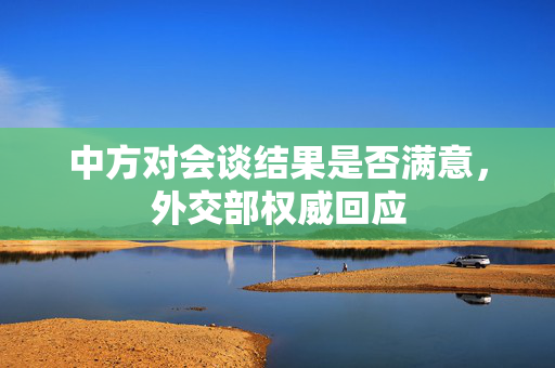 中方对会谈结果是否满意，外交部权威回应