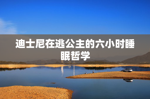 迪士尼在逃公主的六小时睡眠哲学