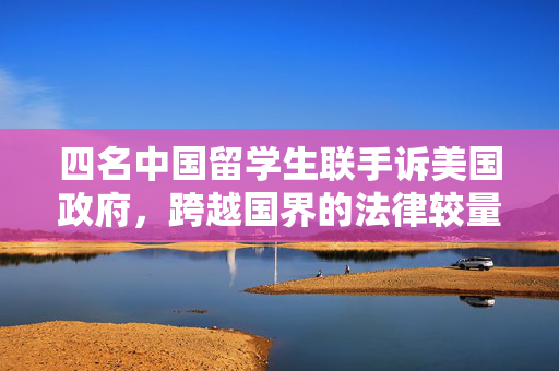 四名中国留学生联手诉美国政府，跨越国界的法律较量