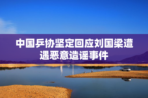 中国乒协坚定回应刘国梁遭遇恶意造谣事件