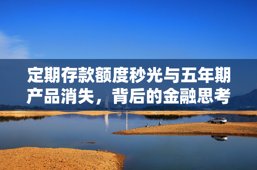 定期存款额度秒光与五年期产品消失，背后的金融思考与解析