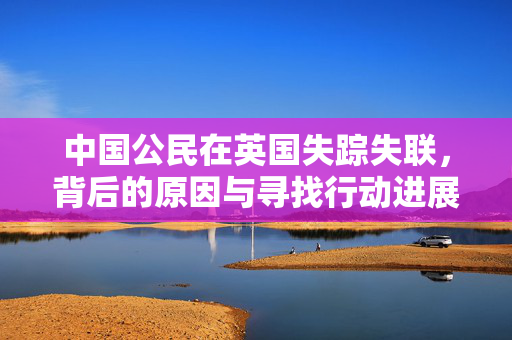 中国公民在英国失踪失联，背后的原因与寻找行动进展