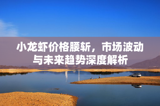 小龙虾价格腰斩，市场波动与未来趋势深度解析