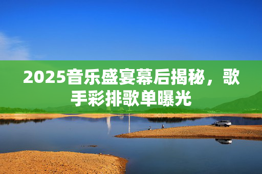 2025音乐盛宴幕后揭秘，歌手彩排歌单曝光