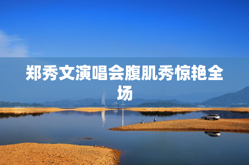 郑秀文演唱会腹肌秀惊艳全场