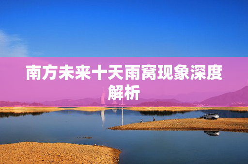南方未来十天雨窝现象深度解析